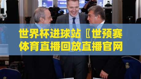 世界杯进球站〖世预赛体育直播回放直播官网观看入口〗，2026世预赛必看攻略！