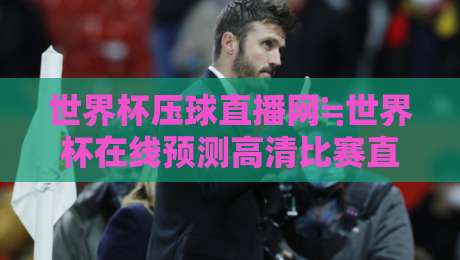 世界杯压球直播网≒世界杯在线预测高清比赛直播网，2026年球迷必备的观赛神器