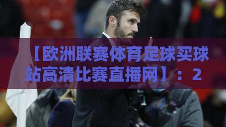 【欧洲联赛体育足球买球站高清比赛直播网】：2026年球迷必备的观赛与投注平台全解析
