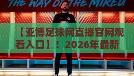 【亚博足球网直播官网观看入口】!2026年最新入口与避坑指南