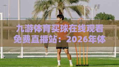 九游体育买球在线观看免费直播站：2026年体育迷的沉浸式观赛新体验