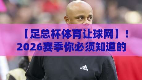 【足总杯体育让球网】！2026赛季你必须知道的三大秘籍