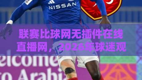 联赛比球网无插件在线直播网，2026年球迷观赛新选择！