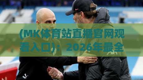 (MK体育站直播官网观看入口):2026年最全实测指南与避坑技巧