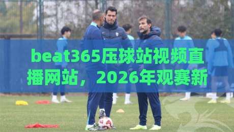 beat365压球站视频直播网站，2026年观赛新体验！