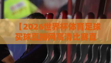 【2026世界杯体育足球买球直播网高清比赛直播网】: 2026年球迷的终极观赛指南