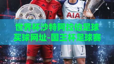 世界杯沙特阿拉伯足球买球网址-国王杯足球赛：2026年球迷必知的防坑指南与观赛攻略