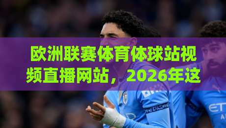 欧洲联赛体育体球站视频直播网站，2026年这些平台让你不错过每一场精彩！(欧洲联赛体育体球站视频直播网站)推荐指南