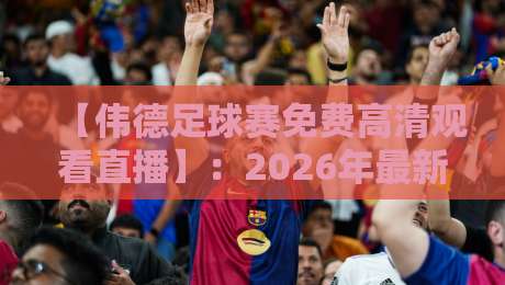 【伟德足球赛免费高清观看直播】:2026年最新观赛渠道与实战技巧大公开!