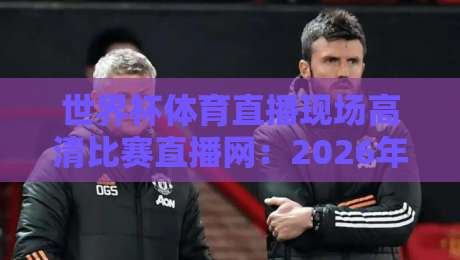 世界杯体育直播现场高清比赛直播网：2026年看球新姿势，这些细节99%的人不知道！