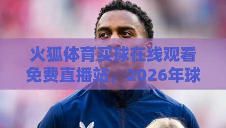 火狐体育买球在线观看免费直播站，2026年球迷必藏的观赛利器！