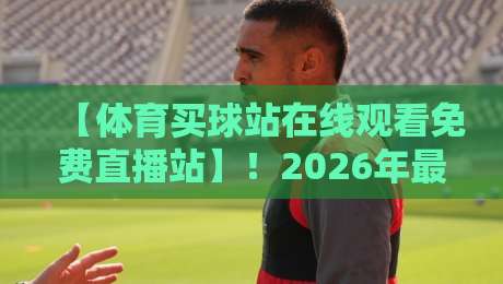 【体育买球站在线观看免费直播站】！2026年最新观赛指南来了