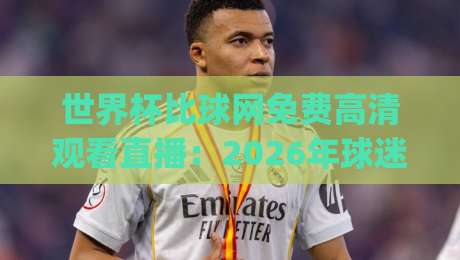 世界杯比球网免费高清观看直播:2026年球迷必备指南(世界杯比球网),你get了吗?