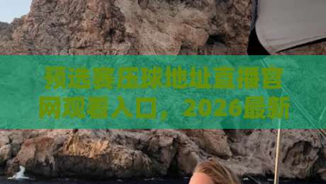 预选赛压球地址直播官网观看入口,2026最新观赛指南(预选赛压球地址直播官网观看入口)