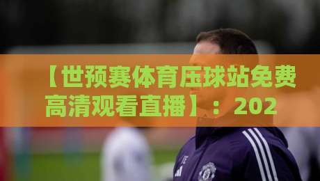 【世预赛体育压球站免费高清观看直播】：2026年世界杯预选赛，这样看才过瘾！