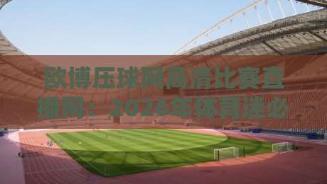 欧博压球网高清比赛直播网:2026年体育迷必看的四大理由