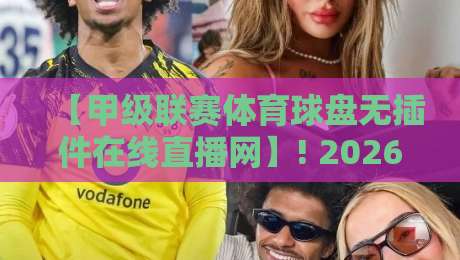 【甲级联赛体育球盘无插件在线直播网】! 2026年观赛新选择，高清流畅不卡顿