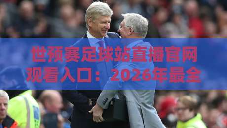 世预赛足球站直播官网观看入口：2026年最全观赛指南（世预赛）