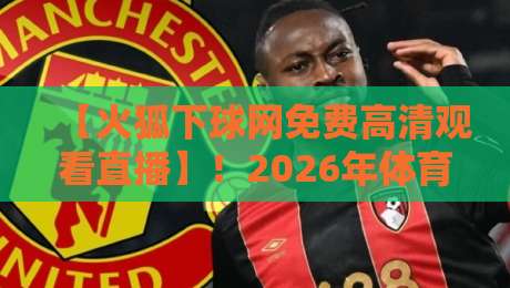 【火狐下球网免费高清观看直播】!2026年体育迷必备的观赛神器详解