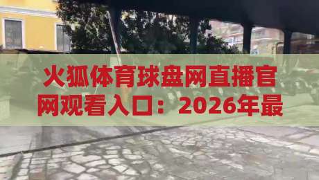 火狐体育球盘网直播官网观看入口:2026年最新实测与使用技巧