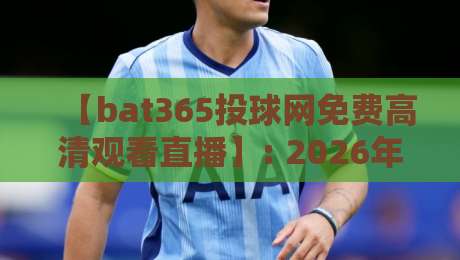 【bat365投球网免费高清观看直播】: 2026年最新观赛指南与实用技巧