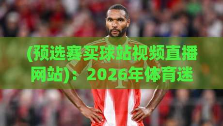 (预选赛买球站视频直播网站):2026年体育迷如何安全观赛与参与?