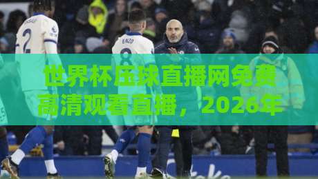 世界杯压球直播网免费高清观看直播,2026年球迷必备神器