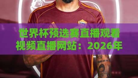 世界杯预选赛直播观看视频直播网站:2026年最全观赛指南与实用推荐