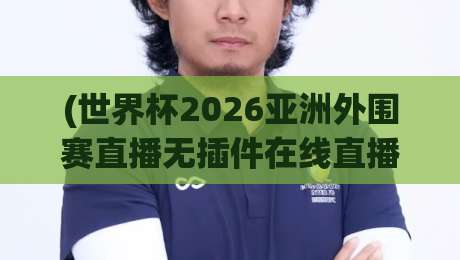 (世界杯2026亚洲外围赛直播无插件在线直播网):球迷必备的观赛新姿势,告别卡顿和广告【世界杯2026亚洲外围赛直播无插件在线直播网】