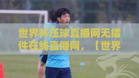 世界杯压球直播网无插件在线直播网，【世界杯压球直播网无插件在线直播网】2026观赛指南