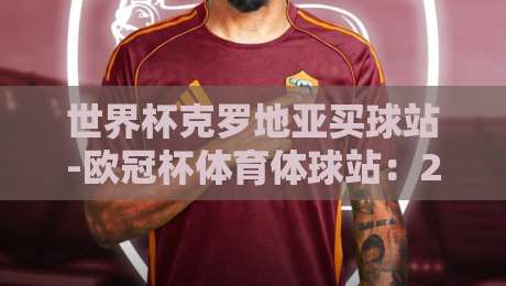 世界杯克罗地亚买球站-欧冠杯体育体球站：2026年球迷必看的观赛与投注指南