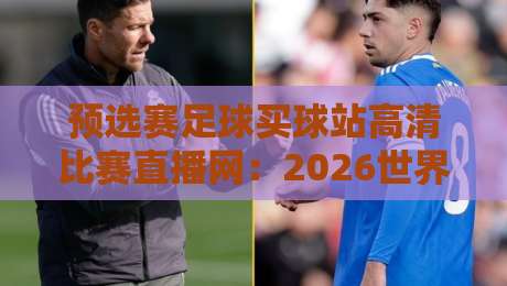 预选赛足球买球站高清比赛直播网：2026世界杯预选赛观赛全攻略与防坑指南