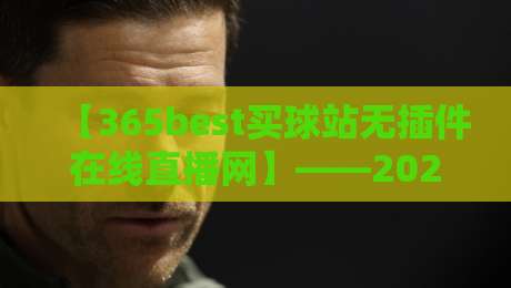 【365best买球站无插件在线直播网】——2026年球迷的观赛新选择？