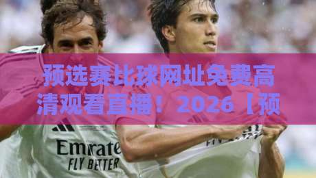 预选赛比球网址免费高清观看直播!2026【预选赛】观赛全攻略来了