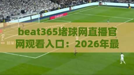 beat365堵球网直播官网观看入口：2026年最新通道与使用技巧