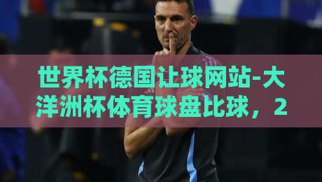 世界杯德国让球网站-大洋洲杯体育球盘比球，2026年最新趋势解读（世界杯德国让球网站）
