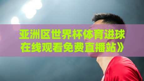 亚洲区世界杯体育进球在线观看免费直播站》（2026版）老球迷的私藏清单