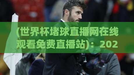 (世界杯堵球直播网在线观看免费直播站)：2026年最全观赛指南