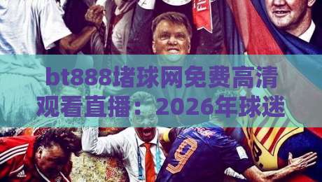 bt888堵球网免费高清观看直播：2026年球迷必备神器，【bt888堵球网】实测体验