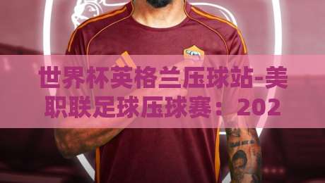世界杯英格兰压球站-美职联足球压球赛：2026年跨境投注新趋势与实战指南