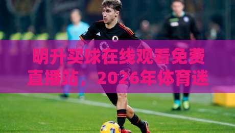 明升买球在线观看免费直播站，2026年体育迷的观赛新选择！