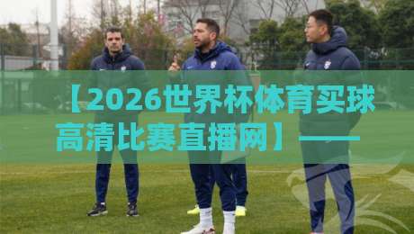 【2026世界杯体育买球高清比赛直播网】—— 2026年资深球迷必备的高清观赛与竞猜平台推荐