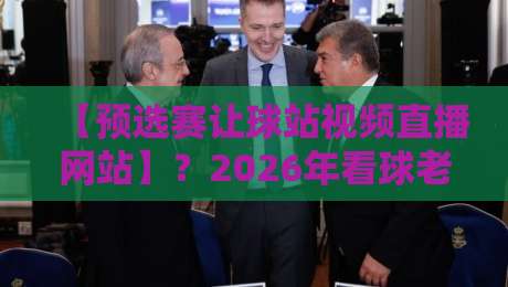【预选赛让球站视频直播网站】?2026年看球老司机都在用哪家