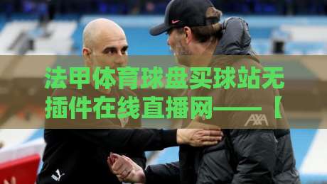 法甲体育球盘买球站无插件在线直播网——【法甲体育球盘买球站无插件在线直播网】2026年观赛新姿势
