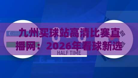 九州买球站高清比赛直播网:2026年看球新选择,不吹不黑,实测体验分享(九州买球站高清比赛直播网)