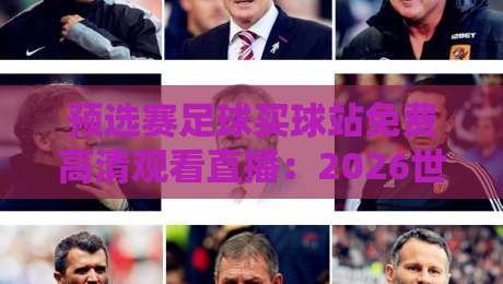 预选赛足球买球站免费高清观看直播:2026世界杯预选赛观赛指南(附正规平台推荐)