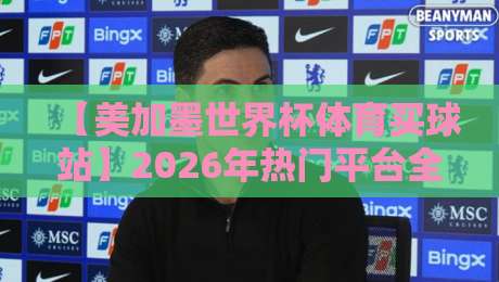【美加墨世界杯体育买球站】2026年热门平台全解析与避坑指南