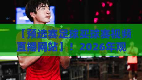 【预选赛足球买球赛视频直播网站】!2026年观赛指南与平台实测