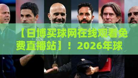 【日博买球网在线观看免费直播站】！2026年球迷必备的观赛指南来了