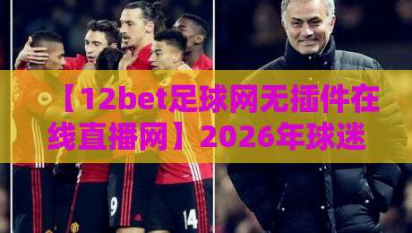 【12bet足球网无插件在线直播网】2026年球迷首选,高清流畅不卡顿!